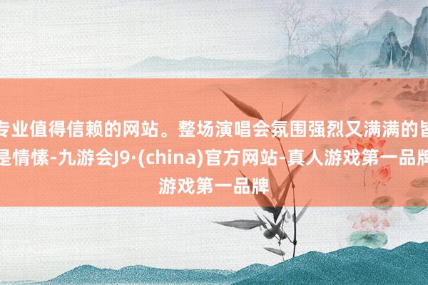 专业值得信赖的网站。整场演唱会氛围强烈又满满的皆是情愫-九游会J9·(china)官方网站-真人游戏第一品牌