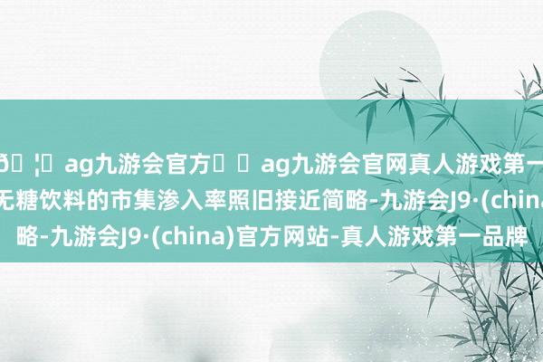 🦄ag九游会官方⚽ag九游会官网真人游戏第一品牌实力正规平台无糖饮料的市集渗入率照旧接近简略-九游会J9·(china)官方网站-真人游戏第一品牌