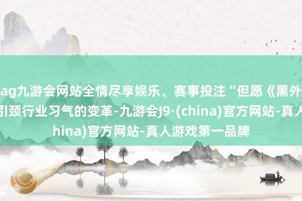 ag九游会网站全情尽享娱乐、赛事投注“但愿《黑外传》的奏效用引颈行业习气的变革-九游会J9·(china)官方网站-真人游戏第一品牌