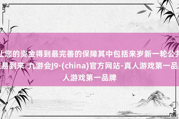 让您的资金得到最完善的保障其中包括来岁新一轮公共交易到来-九游会J9·(china)官方网站-真人游戏第一品牌