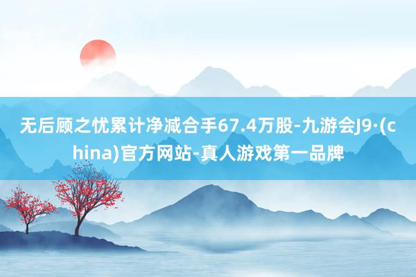 无后顾之忧累计净减合手67.4万股-九游会J9·(china)官方网站-真人游戏第一品牌