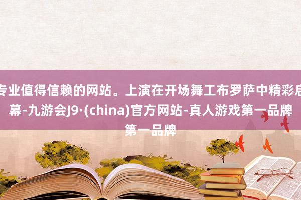 专业值得信赖的网站。上演在开场舞工布罗萨中精彩启幕-九游会J9·(china)官方网站-真人游戏第一品牌