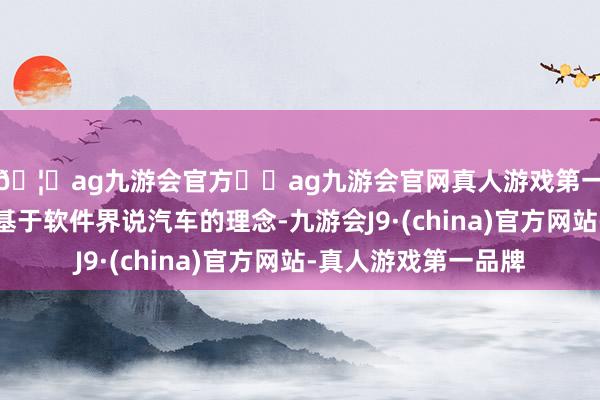 🦄ag九游会官方⚽ag九游会官网真人游戏第一品牌实力正规平台基于软件界说汽车的理念-九游会J9·(china)官方网站-真人游戏第一品牌