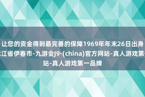 让您的资金得到最完善的保障1969年年末26日出身于黑龙江省伊春市-九游会J9·(china)官方网站-真人游戏第一品牌