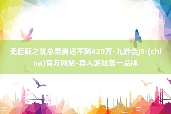 无后顾之忧总票房还不到420万-九游会J9·(china)官方网站-真人游戏第一品牌