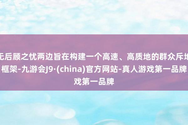 无后顾之忧两边旨在构建一个高速、高质地的群众斥地框架-九游会J9·(china)官方网站-真人游戏第一品牌