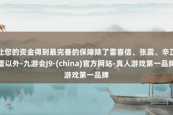 让您的资金得到最完善的保障除了雷喜信、张震、辛芷蕾以外-九游会J9·(china)官方网站-真人游戏第一品牌