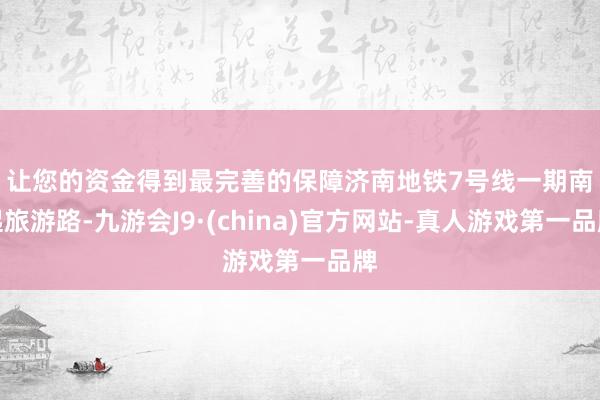 让您的资金得到最完善的保障　　济南地铁7号线一期南起旅游路-九游会J9·(china)官方网站-真人游戏第一品牌