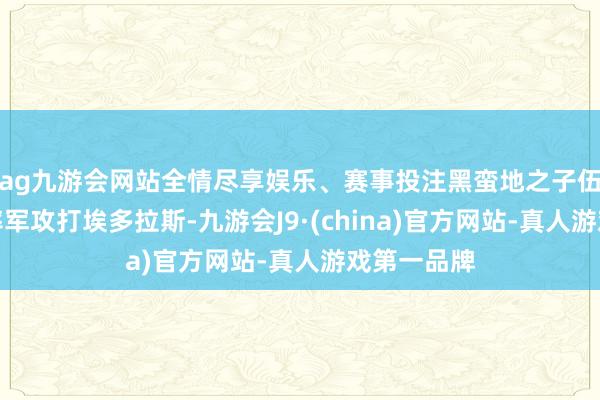 ag九游会网站全情尽享娱乐、赛事投注黑蛮地之子伍尔夫行将率军攻打埃多拉斯-九游会J9·(china)官方网站-真人游戏第一品牌