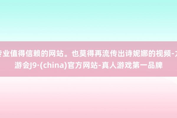 专业值得信赖的网站。也莫得再流传出诗妮娜的视频-九游会J9·(china)官方网站-真人游戏第一品牌