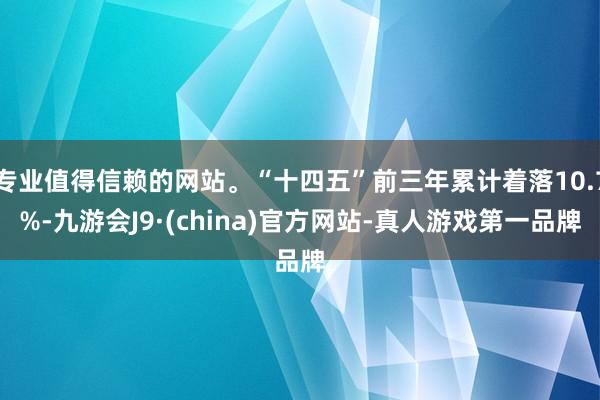 专业值得信赖的网站。“十四五”前三年累计着落10.7%-九游会J9·(china)官方网站-真人游戏第一品牌