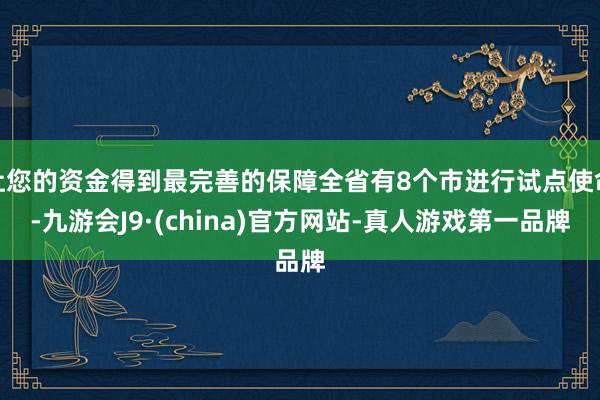 让您的资金得到最完善的保障全省有8个市进行试点使命-九游会J9·(china)官方网站-真人游戏第一品牌