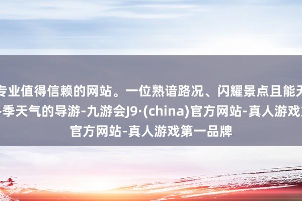 专业值得信赖的网站。一位熟谙路况、闪耀景点且能无邪应付冬季天气的导游-九游会J9·(china)官方网站-真人游戏第一品牌