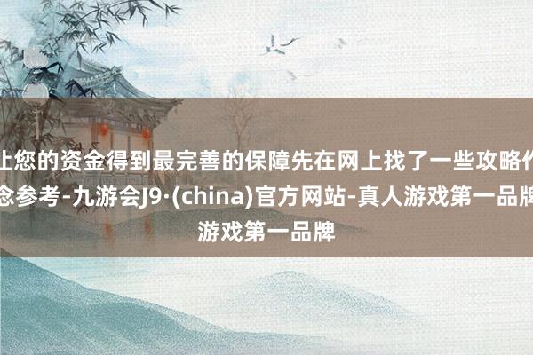 让您的资金得到最完善的保障先在网上找了一些攻略作念参考-九游会J9·(china)官方网站-真人游戏第一品牌