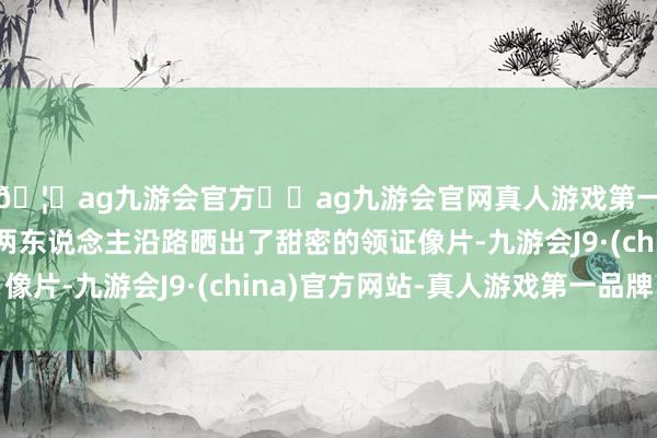 🦄ag九游会官方⚽ag九游会官网真人游戏第一品牌实力正规平台两东说念主沿路晒出了甜密的领证像片-九游会J9·(china)官方网站-真人游戏第一品牌