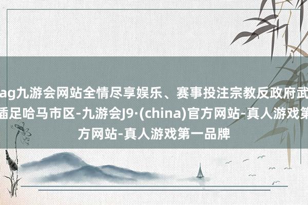 ag九游会网站全情尽享娱乐、赛事投注宗教反政府武装赶快插足哈马市区-九游会J9·(china)官方网站-真人游戏第一品牌