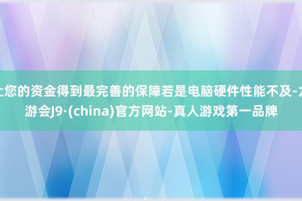 让您的资金得到最完善的保障若是电脑硬件性能不及-九游会J9·(china)官方网站-真人游戏第一品牌