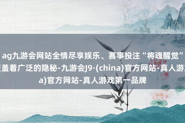 ag九游会网站全情尽享娱乐、赛事投注“将魂醒觉”赛事背后覆盖着广泛的隐秘-九游会J9·(china)官方网站-真人游戏第一品牌