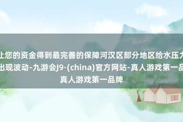 让您的资金得到最完善的保障河汉区部分地区给水压力将出现波动-九游会J9·(china)官方网站-真人游戏第一品牌