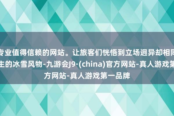 专业值得信赖的网站。让旅客们恍悟到立场迥异却相同迷东谈主的冰雪风物-九游会J9·(china)官方网站-真人游戏第一品牌