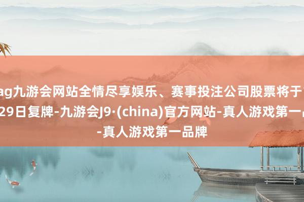 ag九游会网站全情尽享娱乐、赛事投注公司股票将于11月29日复牌-九游会J9·(china)官方网站-真人游戏第一品牌