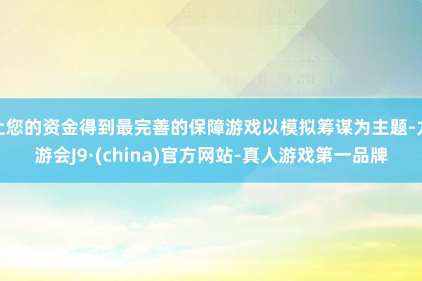 让您的资金得到最完善的保障游戏以模拟筹谋为主题-九游会J9·(china)官方网站-真人游戏第一品牌