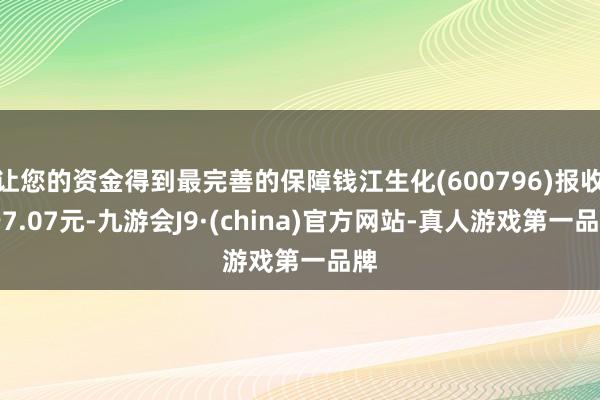 让您的资金得到最完善的保障钱江生化(600796)报收于7.07元-九游会J9·(china)官方网站-真人游戏第一品牌