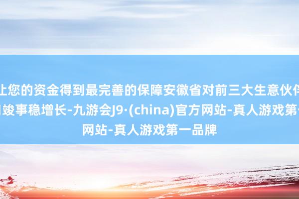 让您的资金得到最完善的保障安徽省对前三大生意伙伴收支口竣事稳增长-九游会J9·(china)官方网站-真人游戏第一品牌