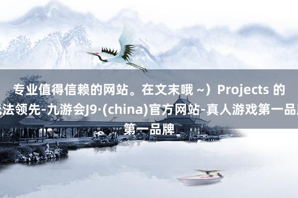 专业值得信赖的网站。在文末哦 ~）Projects 的玩法领先-九游会J9·(china)官方网站-真人游戏第一品牌