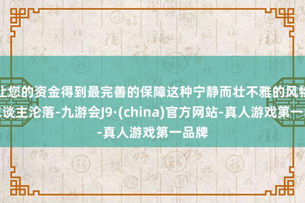 让您的资金得到最完善的保障这种宁静而壮不雅的风物让东谈主沦落-九游会J9·(china)官方网站-真人游戏第一品牌