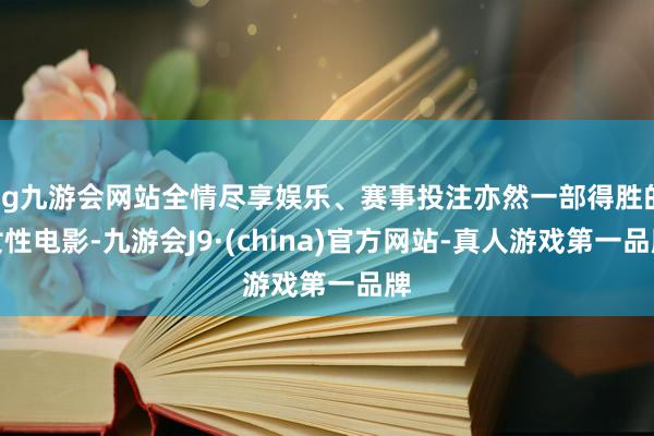 ag九游会网站全情尽享娱乐、赛事投注亦然一部得胜的女性电影-九游会J9·(china)官方网站-真人游戏第一品牌