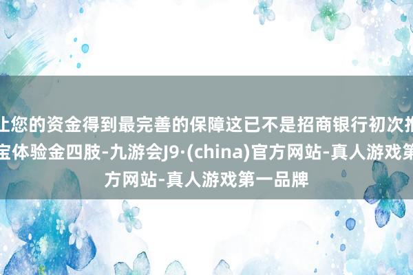 让您的资金得到最完善的保障这已不是招商银行初次推出朝朝宝体验金四肢-九游会J9·(china)官方网站-真人游戏第一品牌