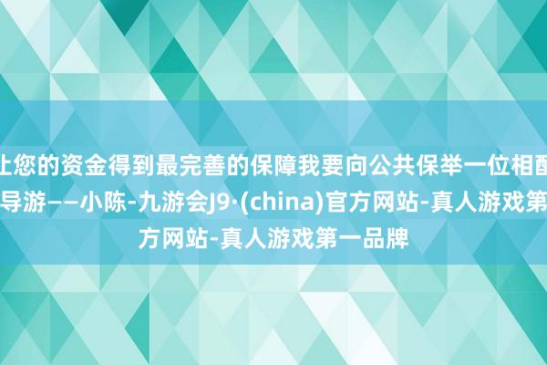 让您的资金得到最完善的保障我要向公共保举一位相配著名的导游——小陈-九游会J9·(china)官方网站-真人游戏第一品牌