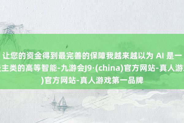 让您的资金得到最完善的保障我越来越以为 AI 是一种卓绝东谈主类的高等智能-九游会J9·(china)官方网站-真人游戏第一品牌