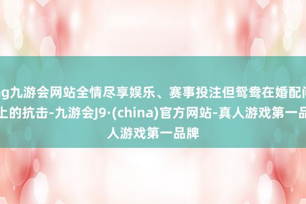 ag九游会网站全情尽享娱乐、赛事投注但鸳鸯在婚配问题上的抗击-九游会J9·(china)官方网站-真人游戏第一品牌