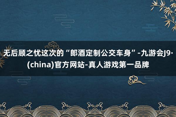 无后顾之忧这次的“郎酒定制公交车身”-九游会J9·(china)官方网站-真人游戏第一品牌