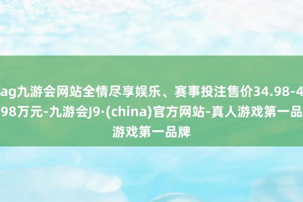 ag九游会网站全情尽享娱乐、赛事投注售价34.98-46.98万元-九游会J9·(china)官方网站-真人游戏第一品牌