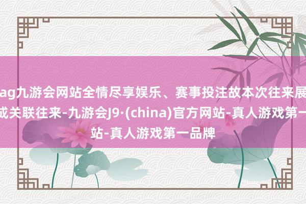 ag九游会网站全情尽享娱乐、赛事投注故本次往来展望组成关联往来-九游会J9·(china)官方网站-真人游戏第一品牌