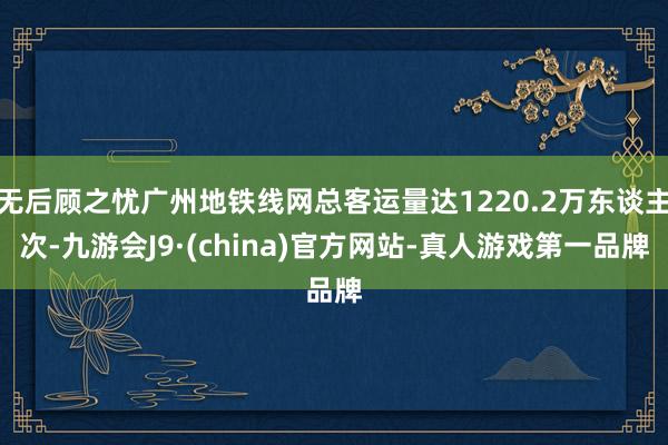 无后顾之忧广州地铁线网总客运量达1220.2万东谈主次-九游会J9·(china)官方网站-真人游戏第一品牌