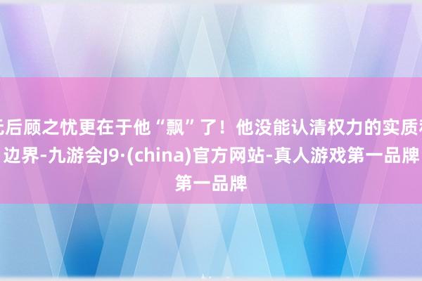 无后顾之忧更在于他“飘”了！他没能认清权力的实质和边界-九游会J9·(china)官方网站-真人游戏第一品牌