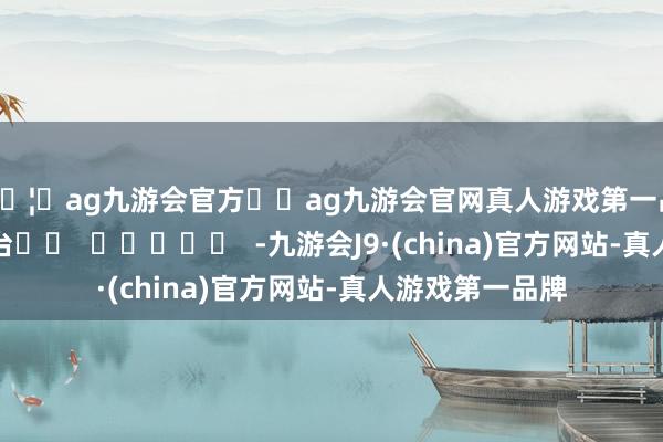 🦄ag九游会官方⚽ag九游会官网真人游戏第一品牌实力正规平台		  					  -九游会J9·(china)官方网站-真人游戏第一品牌