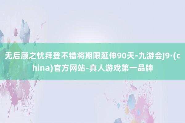 无后顾之忧拜登不错将期限延伸90天-九游会J9·(china)官方网站-真人游戏第一品牌