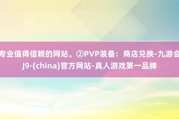 专业值得信赖的网站。②PVP装备：商店兑换-九游会J9·(china)官方网站-真人游戏第一品牌