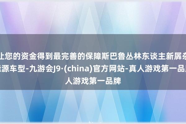 让您的资金得到最完善的保障斯巴鲁丛林东谈主新羼杂能源车型-九游会J9·(china)官方网站-真人游戏第一品牌