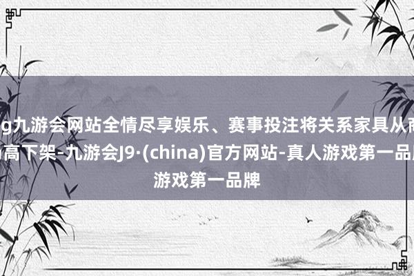 ag九游会网站全情尽享娱乐、赛事投注将关系家具从商场高下架-九游会J9·(china)官方网站-真人游戏第一品牌