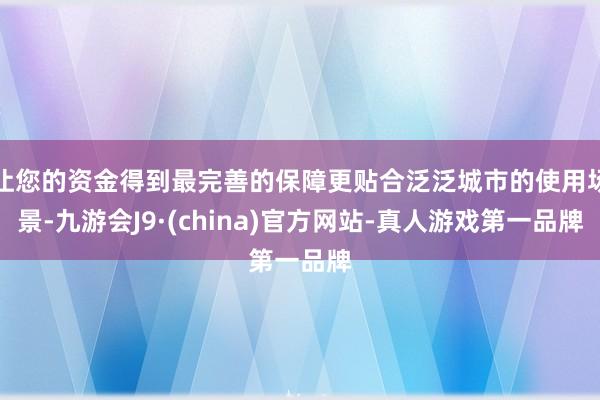 让您的资金得到最完善的保障更贴合泛泛城市的使用场景-九游会J9·(china)官方网站-真人游戏第一品牌