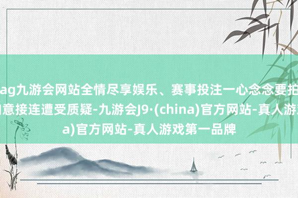 ag九游会网站全情尽享娱乐、赛事投注一心念念要拍电影的李如意接连遭受质疑-九游会J9·(china)官方网站-真人游戏第一品牌