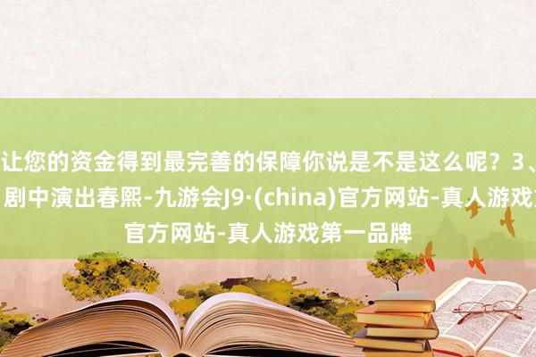 让您的资金得到最完善的保障你说是不是这么呢？3、陆妍淇：剧中演出春熙-九游会J9·(china)官方网站-真人游戏第一品牌