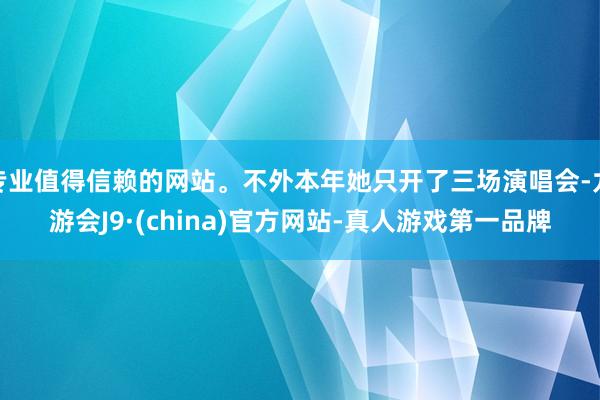 专业值得信赖的网站。不外本年她只开了三场演唱会-九游会J9·(china)官方网站-真人游戏第一品牌