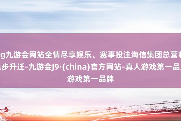 ag九游会网站全情尽享娱乐、赛事投注海信集团总营收稳步升迁-九游会J9·(china)官方网站-真人游戏第一品牌